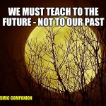 wolf moon | WE MUST TEACH TO THE FUTURE - NOT TO OUR PAST; THE COSMIC COMPANION | image tagged in wolf moon | made w/ Imgflip meme maker