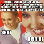 woman smiling | MARINETTE WHEN SHE HEARS LILA TELL A LIE ABOUT HER JUST TO MAKE EVERYONE FEEL BAD ABOUT HER BUT THEN HEARS HER TELL THE TEACHER THAT SHE PUSHED LILA DOWN THE STAIRS... SHUT; UP!!!!!!! | image tagged in woman smiling | made w/ Imgflip meme maker