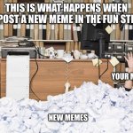 Your Meme Gets Buried By New Memes | THIS IS WHAT HAPPENS WHEN YOU POST A NEW MEME IN THE FUN STREAM; YOUR MEME; NEW MEMES | image tagged in buried under paper,new memes,your meme is buried,fun stream,lost in the shuffle | made w/ Imgflip meme maker