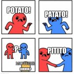 ok | PATATO! POTATO! PITITO; P-; MOTHER; HMMM? | image tagged in common enemy | made w/ Imgflip meme maker