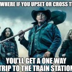 Yellowstone Family | ONLY PLACE WHERE IF YOU UPSET OR CROSS THE DUTTONS; YOU'LL GET A ONE WAY TRIP TO THE TRAIN STATION | image tagged in yellowstone,men and women,country,family values,pride,life | made w/ Imgflip meme maker