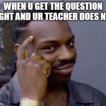 Smart black guy | WHEN U GET THE QUESTION RIGHT AND UR TEACHER DOES NOT | image tagged in smart black guy | made w/ Imgflip meme maker