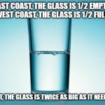 When you live in the Midwest | EAST COAST, THE GLASS IS 1/2 EMPTY.
WEST COAST, THE GLASS IS 1/2 FULL. MIDWEST, THE GLASS IS TWICE AS BIG AS IT NEEDS TO BE. | image tagged in glass half full | made w/ Imgflip meme maker