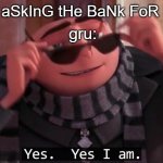 gru got balls of steel | gru:; aRe YoU aSkInG tHe BaNk FoR MoNeY?! | image tagged in gru yes yes i am | made w/ Imgflip meme maker