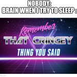 WHY DOES THIS HAPPEN TO MY BRAIN EVERY TIME I TRY TO FALL ASLEEP???? | NOBODY:
BRAIN WHEN I TRY TO SLEEP : | image tagged in remember that cringey thing you said,memes,brain,bruh,sleep | made w/ Imgflip meme maker