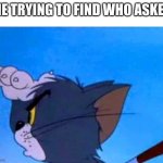 hmmm | ME TRYING TO FIND WHO ASKED | image tagged in tom looking for something | made w/ Imgflip meme maker