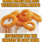 Shower thought: Onion rings | ONION RINGS ARE JUST VEGETABLE HULA HOOPS; ESPECIALLY FOR THE FINGERS TO SPIN THEM | image tagged in mmm onion rings,onion ring,funny,memes,blank white template,shower thoughts | made w/ Imgflip meme maker