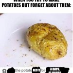 bruh, forgot it, now it's bad | WHEN YOU TRY TO MAKE POTATOES BUT FORGET ABOUT THEM:; RESTS; 3 DAYS, 15 HOURS | image tagged in let the potato rest for five minutes,forget,forgetting,potato,potatoes | made w/ Imgflip meme maker