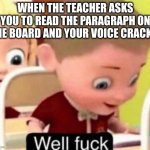 Well frick | WHEN THE TEACHER ASKS YOU TO READ THE PARAGRAPH ON THE BOARD AND YOUR VOICE CRACKS: | image tagged in well frick | made w/ Imgflip meme maker