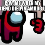 me when my friend died in amoug us | POV: ME WHEN MY FRIEND DIED IN AMOUG US | image tagged in mini crewmate | made w/ Imgflip meme maker