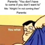 Why do they do this though… | Parents: “You don’t have to come if you don’t want to”; Me: “Alright I’m not coming then”; Parents: | image tagged in you what,memes,funny,relatable memes,true story,funny memes | made w/ Imgflip meme maker