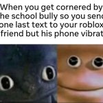 AW HECK NO | When you get cornered by the school bully so you send one last text to your roblox girfriend but his phone vibrates | image tagged in blank stare dragon | made w/ Imgflip meme maker