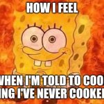 spongebob in flames | HOW I FEEL; WHEN I'M TOLD TO COOK SOMETHING I'VE NEVER COOKED BEFORE | image tagged in spongebob in flames | made w/ Imgflip meme maker