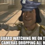 Happens way to often tbj | THE GUARD WATCHING ME ON THE  SECURITY CAMERAS DROPPING ALL MY STUFF | image tagged in farquaad,security,work | made w/ Imgflip meme maker