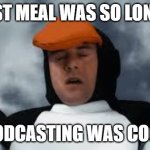 my last meal.... podcasts aren't that cool | MY LAST MEAL WAS SO LONG AGO, PODCASTING WAS COOL | image tagged in my last meal was so long ago,studio c | made w/ Imgflip meme maker