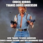 Chuck Norris became top 3 grounding king of GoAnimate Boris | CHUCK NORRIS THANKS BORIS ANDERSON; NOW THANKS TO BORIS ANDERSON
CHUCK NORRIS BECAME ANOTHER GROUNDING KING | image tagged in memes,chuck norris guns,chuck norris,goanimate | made w/ Imgflip meme maker