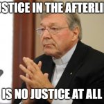 Justice in the afterlife is no justice at all | JUSTICE IN THE AFTERLIFE; IS NO JUSTICE AT ALL | image tagged in george pell sicko | made w/ Imgflip meme maker