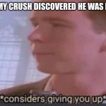 Am I the only one? | ME WHEN MY CRUSH DISCOVERED HE WAS MY CRUSH: | image tagged in considers giving you up | made w/ Imgflip meme maker