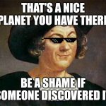 Chris Columbus had one job | THAT'S A NICE PLANET YOU HAVE THERE; BE A SHAME IF SOMEONE DISCOVERED IT | image tagged in chris columbus had one job | made w/ Imgflip meme maker