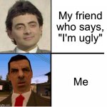 We all have that one friend | My friend who says, "I'm ugly"; Me | image tagged in mr bean confused | made w/ Imgflip meme maker