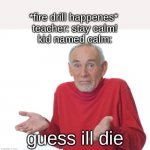 imagine being named calm smh | *fire drill happenes* 
teacher: stay calm!
kid named calm:; guess ill die | image tagged in guess i'll die | made w/ Imgflip meme maker