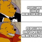 Tuxedo Winnie the Pooh grossed reverse | PEOPLE WHO LOOK AT MEMES FOR PLEASURE; PEOPLE WHO ONLY UPVOTE THE MEMES FOR POINTS | image tagged in tuxedo winnie the pooh grossed reverse | made w/ Imgflip meme maker