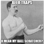 cool dude | BEER TRAPS; U MEAN MY BALL SCRATCHER? | image tagged in memes,overly manly man,oh wow are you actually reading these tags,amogus | made w/ Imgflip meme maker