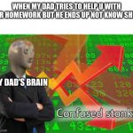Comment if relatable | WHEN MY DAD TRIES TO HELP U WITH UR HOMEWORK BUT HE ENDS UP NOT KNOW SHIZ; MY DAD'S BRAIN | image tagged in confused stonks | made w/ Imgflip meme maker