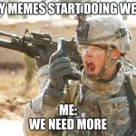 Success | MY MEMES START DOING WELL; ME:
WE NEED MORE | image tagged in us army soldier yelling radio iraq war | made w/ Imgflip meme maker
