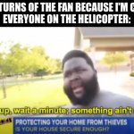 Hold up wait a minute something aint right | ME: TURNS OF THE FAN BECAUSE I'M COLD
EVERYONE ON THE HELICOPTER: | image tagged in hold up wait a minute something aint right,memes,stop reading these tags,or,barney will eat all of your delectable biscuits | made w/ Imgflip meme maker
