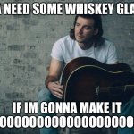 Morgan Wallen Dangerous | IMMA NEED SOME WHISKEY GLASSES; IF IM GONNA MAKE IT THROOOOOOOOOOOOOOOOOOOOUGH | image tagged in morgan wallen dangerous | made w/ Imgflip meme maker