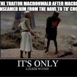 Flesh Wound | THE TRAITOR MACDONWALD AFTER MACBETH "UNSEAMED HIM FROM THE NAVE TO TH' CHOPS": | image tagged in flesh wound | made w/ Imgflip meme maker