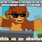 farming in a nutshell | WHEN YOU DIE TO ROUND 63 BECAUSE OF YOU FARMING BUT YOU HAVE ENOUGH MONKEY MONEY TO CONTINUE YOUR MISSION | image tagged in pat fusty sees this as an absolute win | made w/ Imgflip meme maker