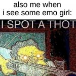 this is true, though | me: *casually enjoying life*; also me when i see some emo girl: | image tagged in i spot a thot,memes | made w/ Imgflip meme maker