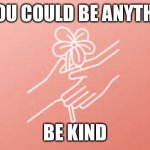 Live your life the best you can | IF YOU COULD BE ANYTHING; BE KIND | image tagged in kindness | made w/ Imgflip meme maker