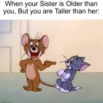 Looks like i’m taller. | When your Sister is Older than you, But you are Taller than her: | image tagged in si idol pala 'to eh,tom and jerry,memes,sister,funny,siblings | made w/ Imgflip meme maker