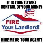 Hire me as your agent | IT IS TIME TO TAKE CONTROL OF YOUR MONEY; HIRE ME AS YOUR AGENT! | image tagged in fire your landlord | made w/ Imgflip meme maker