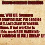 How to sommon GrandBus | How to sommon GrandBus; Warning: Will kill. Sommon him by drawing star. Put candles around it. Last chant GrandBus three times. If not work he is there. If do work RUN. WARNING: DO NOT SOMMON HE WILL KIDNAP JJ!!!1!!! | image tagged in old paper | made w/ Imgflip meme maker