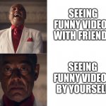 Who can relate? | SEEING FUNNY VIDEOS WITH FRIENDS; SEEING FUNNY VIDEOS BY YOURSELF | image tagged in gus laughing then serious,memes,laughing,video | made w/ Imgflip meme maker