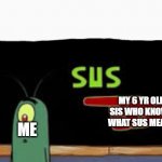 When your sister knows sus | MY 6 YR OLD SIS WHO KNOWS WHAT SUS MEANS ME | image tagged in plankton is sus | made w/ Imgflip meme maker