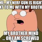 Family Guy Peter | ME...MY NERF GUN IS RIGHT NEXT TO ME WITH MY BROTHER; MY BROTHER MIND ... OH I AM SCREWED | image tagged in memes,family guy peter | made w/ Imgflip meme maker