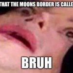 BRUH MOMENT | WHEN I RELIZE THAT THE MOONS BORDER IS CALLED TERMONATER; BRUH | image tagged in scared michael jackson | made w/ Imgflip meme maker