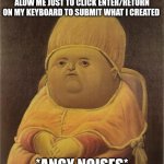 Enter/return to submit | ME WHEN THE WEBSITE DOESN'T ALOW ME JUST TO CLICK ENTER/RETURN ON MY KEYBOARD TO SUBMIT WHAT I CREATED; *ANGY NOISES* | image tagged in y tho | made w/ Imgflip meme maker