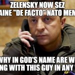 Like Ukraine, I'm also a de facto NATO member | ZELENSKY NOW SEZ UKRAINE "DE FACTO" NATO MEMBER; WHY IN GOD'S NAME ARE WE DEALING WITH THIS GUY IN ANY WAY? | image tagged in zelenskiy phone | made w/ Imgflip meme maker
