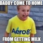 Yaaaaa | DADDY COME TO HOME; FROM GETTING MILK | image tagged in yaaaaa | made w/ Imgflip meme maker