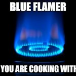 Blue Flamer | BLUE FLAMER; NOW YOU ARE COOKING WITH GAS | image tagged in blue flamer | made w/ Imgflip meme maker