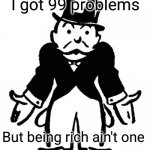 More money more problems | I got 99 problems; But being rich ain't one | image tagged in confused uncle pennybags | made w/ Imgflip meme maker