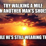 Sunset | TRY WALKING A MILE IN ANOTHER MAN'S SHOES WHILE HE'S STILL WEARING THEM | image tagged in sunset | made w/ Imgflip meme maker