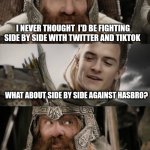 Unlikely Allies | ME; I NEVER THOUGHT  I'D BE FIGHTING SIDE BY SIDE WITH TWITTER AND TIKTOK; WHAT ABOUT SIDE BY SIDE AGAINST HASBRO? AYE.... I CAN DO THAT. | image tagged in lotr - i never thought i'd die meme | made w/ Imgflip meme maker