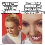 :,) | BUT THEN YOU REMEMBER YOU DONT HAVE ANY FRIENDS TO TELL IT TO; WHEN YOU MAKE UP A GOOD JOKE | image tagged in die inside | made w/ Imgflip meme maker